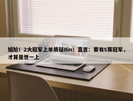 尴尬！2大冠军上单质疑Bin！直言：要有S赛冠军，才算是世一上