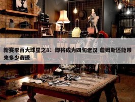 新赛季百大球星之8：即将成为四旬老汉 詹姆斯还能带来多少奇迹