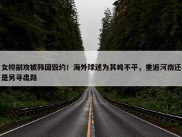 女排副攻被韩国毁约！海外球迷为其鸣不平，重返河南还是另寻出路