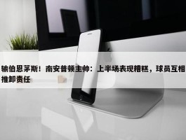 输伯恩茅斯！南安普顿主帅：上半场表现糟糕，球员互相推卸责任