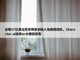 谷歌27亿美元挖走明星创始人及精英团队，Character.ai放弃AI大模型研发