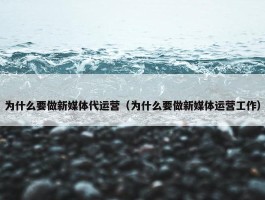 为什么要做新媒体代运营（为什么要做新媒体运营工作）