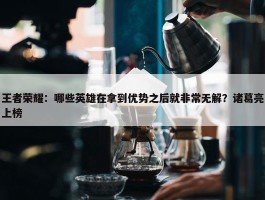 王者荣耀：哪些英雄在拿到优势之后就非常无解？诸葛亮上榜