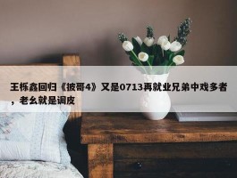 王栎鑫回归《披哥4》又是0713再就业兄弟中戏多者，老幺就是调皮