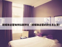 新媒体运营如何拉新转化（新媒体运营的转化怎么做）