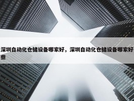 深圳自动化仓储设备哪家好，深圳自动化仓储设备哪家好些