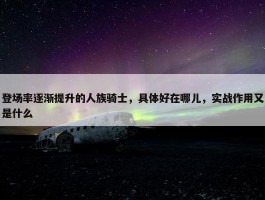 登场率逐渐提升的人族骑士，具体好在哪儿，实战作用又是什么