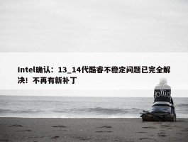 Intel确认：13_14代酷睿不稳定问题已完全解决！不再有新补丁