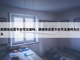 新媒体运营不会写文案吗，新媒体运营不会写文案吗为什么