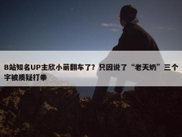 B站知名UP主欣小萌翻车了？只因说了“老天奶”三个字被质疑打拳