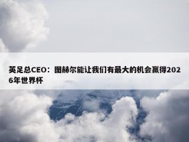 英足总CEO：图赫尔能让我们有最大的机会赢得2026年世界杯