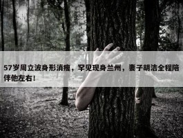 57岁周立波身形消瘦，罕见现身兰州，妻子胡洁全程陪伴他左右！