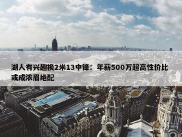 湖人有兴趣换2米13中锋：年薪500万超高性价比 或成浓眉绝配