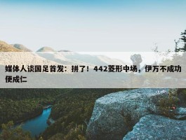 媒体人谈国足首发：拼了！442菱形中场，伊万不成功便成仁