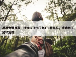 乒乓大满贯赛：林诗栋顶住压力4-0胜黑马，成功为王楚钦复仇