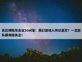 吉比特股东会议30问答：我们游戏人何以迷茫？一流团队都有股执念！