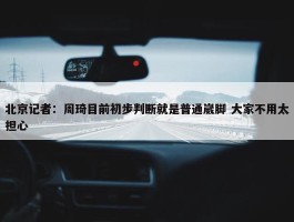 北京记者：周琦目前初步判断就是普通崴脚 大家不用太担心