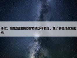 沙欣：如果我们继续在客场这样表现，我们将无法实现目标