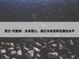 费兰-托雷斯：没有借口，我们没有发挥出最佳水平