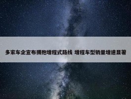 多家车企宣布拥抱增程式路线 增程车型销量增速显著