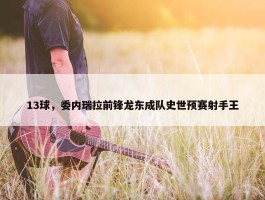 13球，委内瑞拉前锋龙东成队史世预赛射手王