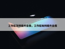 工作后怎样提升自我，工作后如何提升自我