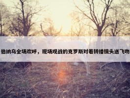 伯纳乌全场欢呼，现场观战的克罗斯对着转播镜头送飞吻