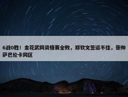 6战0胜！金花武网资格赛全败，郑钦文签运不佳，张帅萨巴伦卡同区