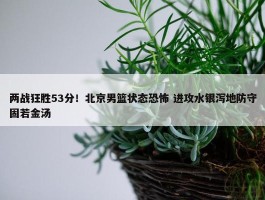 两战狂胜53分！北京男篮状态恐怖 进攻水银泻地防守固若金汤