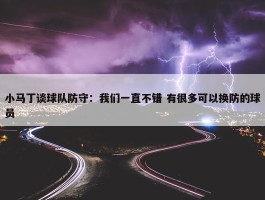 小马丁谈球队防守：我们一直不错 有很多可以换防的球员