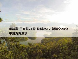 季前赛-王凡懿21分 拉科25+7 贺希宁24分 宁波力克深圳