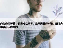 向佐委屈诉苦：我当时在思考，是导演觉得不错，把镜头推到我面前来的