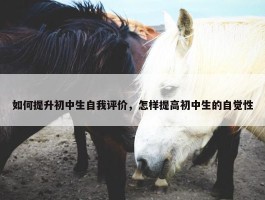 如何提升初中生自我评价，怎样提高初中生的自觉性