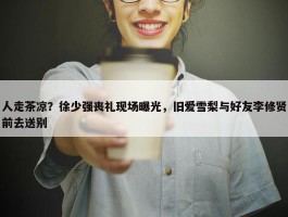 人走茶凉？徐少强丧礼现场曝光，旧爱雪梨与好友李修贤前去送别