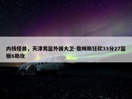 内线怪兽，天津男篮外援大卫-詹姆斯狂砍33分27篮板6助攻