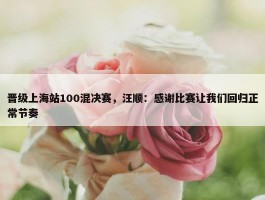 晋级上海站100混决赛，汪顺：感谢比赛让我们回归正常节奏