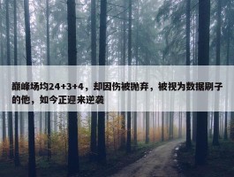 巅峰场均24+3+4，却因伤被抛弃，被视为数据刷子的他，如今正迎来逆袭