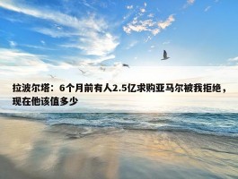 拉波尔塔：6个月前有人2.5亿求购亚马尔被我拒绝，现在他该值多少