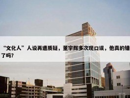 “文化人”人设再遭质疑，董宇辉多次现口误，他真的错了吗？