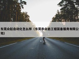 东莞众起自动化怎么样（东莞市众启工程装备服务有限公司）