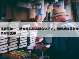 孙颖莎第一，朝鲜黑马球员排名创历史，国际乒联最新女单排名出炉