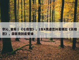 李沁_曾舜晞《七夜雪》，1女4男虐恋纠葛堪比《长相思》，薛紫夜到底爱谁