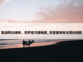 客战阿拉维斯，巴萨官方晒梅西_苏亚雷斯和法蒂的旧照