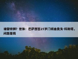 谁替特狮？世体：巴萨想签25岁门将迪奥戈-科斯塔，问题是钱