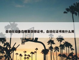 自动化设备在哪里获得证书，自动化证书有什么用