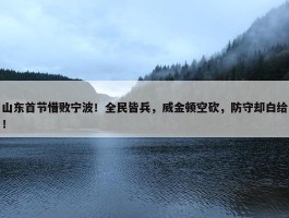 山东首节惜败宁波！全民皆兵，威金顿空砍，防守却白给！