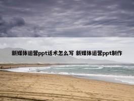 新媒体运营ppt话术怎么写 新媒体运营ppt制作