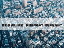 特雷-曼恩谈训练营：我们变得更棒了 我越来越自如了