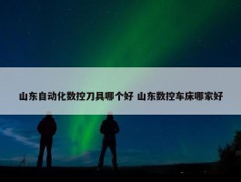 山东自动化数控刀具哪个好 山东数控车床哪家好