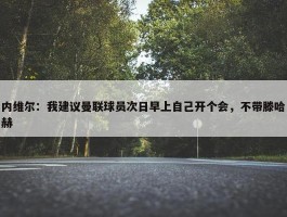 内维尔：我建议曼联球员次日早上自己开个会，不带滕哈赫